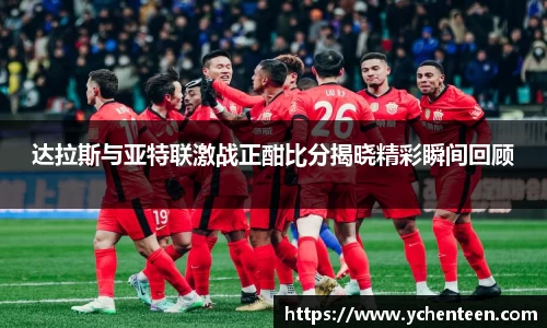 达拉斯与亚特联激战正酣比分揭晓精彩瞬间回顾