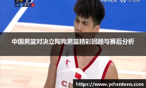 中国男篮对决立陶宛男篮精彩回顾与赛后分析